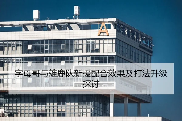 字母哥与雄鹿队新援配合效果及打法升级探讨