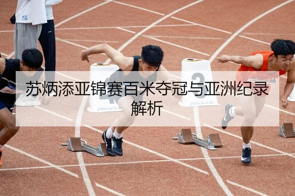 苏炳添亚锦赛百米夺冠与亚洲纪录解析
